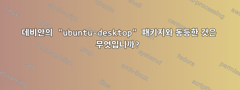 데비안의 "ubuntu-desktop" 패키지와 동등한 것은 무엇입니까?