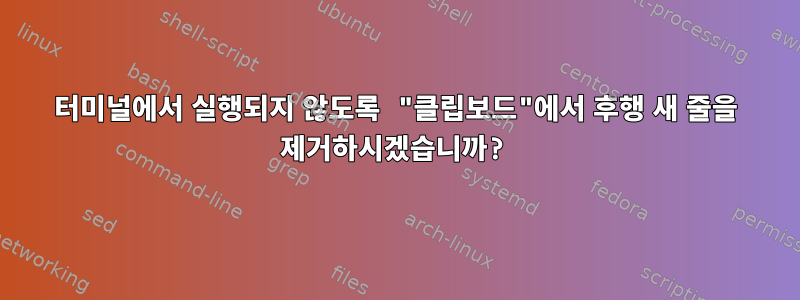 터미널에서 실행되지 않도록 "클립보드"에서 후행 새 줄을 제거하시겠습니까?