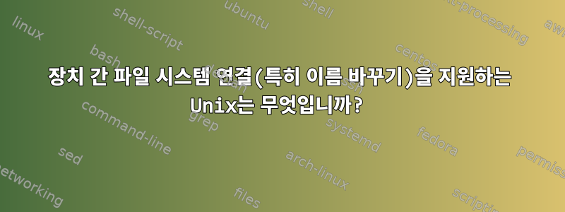 장치 간 파일 시스템 연결(특히 이름 바꾸기)을 지원하는 Unix는 무엇입니까?