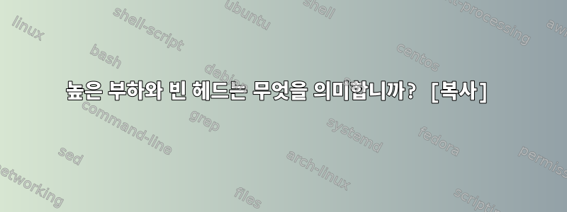 높은 부하와 빈 헤드는 무엇을 의미합니까? [복사]