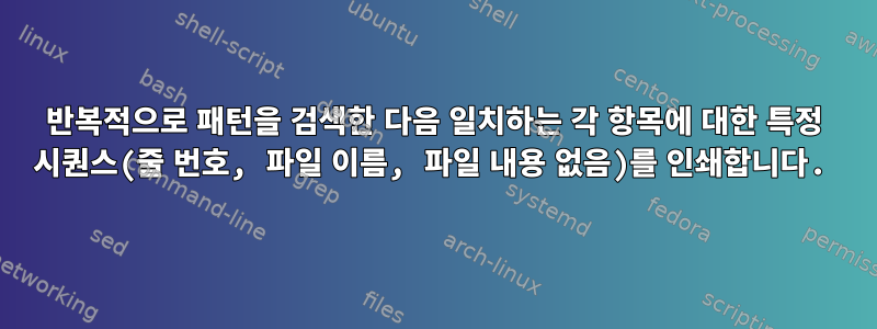 반복적으로 패턴을 검색한 다음 일치하는 각 항목에 대한 특정 시퀀스(줄 번호, 파일 이름, 파일 내용 없음)를 인쇄합니다.