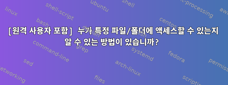 [원격 사용자 포함] 누가 특정 파일/폴더에 액세스할 수 있는지 알 수 있는 방법이 있습니까?