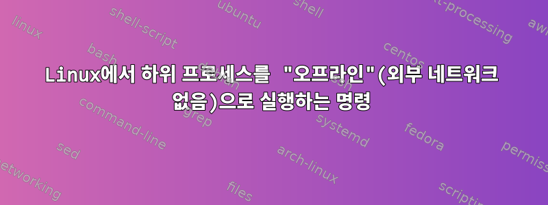 Linux에서 하위 프로세스를 "오프라인"(외부 네트워크 없음)으로 실행하는 명령