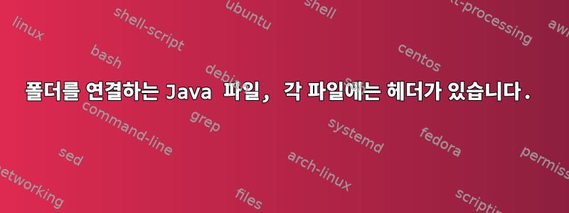 폴더를 연결하는 Java 파일, 각 파일에는 헤더가 있습니다.