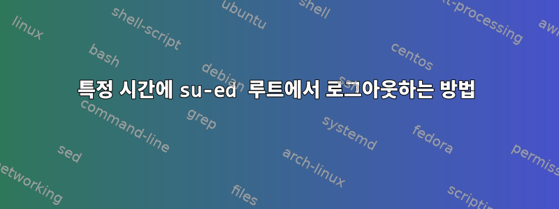 특정 시간에 su-ed 루트에서 로그아웃하는 방법