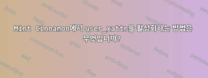 Mint Cinnamon에서 user_xattr을 활성화하는 방법은 무엇입니까?