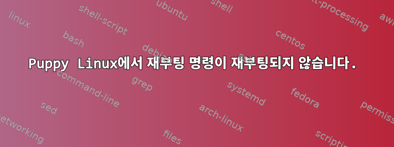 Puppy Linux에서 재부팅 명령이 재부팅되지 않습니다.