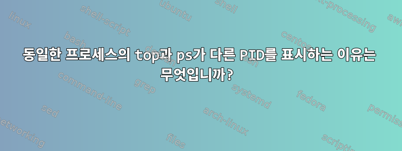 동일한 프로세스의 top과 ps가 다른 PID를 표시하는 이유는 무엇입니까?