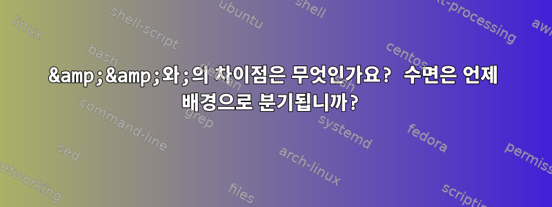 &amp;&amp;와;의 차이점은 무엇인가요? 수면은 언제 배경으로 분기됩니까?