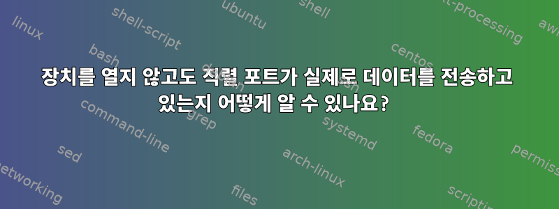 장치를 열지 않고도 직렬 포트가 실제로 데이터를 전송하고 있는지 어떻게 알 수 있나요?