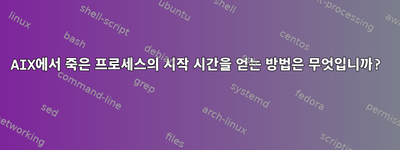 AIX에서 죽은 프로세스의 시작 시간을 얻는 방법은 무엇입니까?