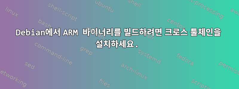 Debian에서 ARM 바이너리를 빌드하려면 크로스 툴체인을 설치하세요.