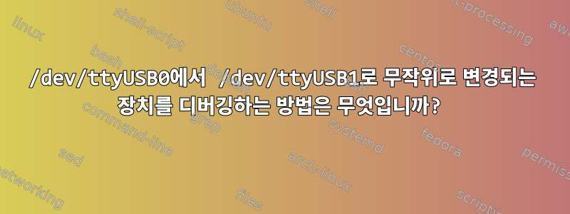 /dev/ttyUSB0에서 /dev/ttyUSB1로 무작위로 변경되는 장치를 디버깅하는 방법은 무엇입니까?