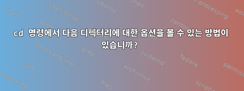 cd 명령에서 다음 디렉터리에 대한 옵션을 볼 수 있는 방법이 있습니까?