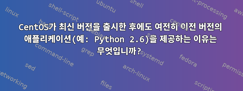 CentOS가 최신 버전을 출시한 후에도 여전히 이전 버전의 애플리케이션(예: Python 2.6)을 제공하는 이유는 무엇입니까?