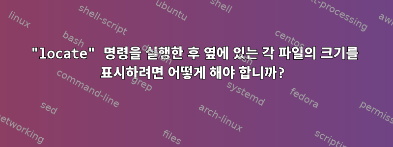 "locate" 명령을 실행한 후 옆에 있는 각 파일의 크기를 표시하려면 어떻게 해야 합니까?