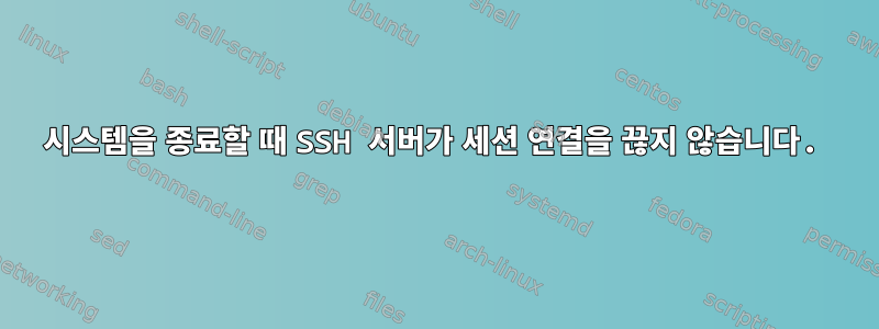 시스템을 종료할 때 SSH 서버가 세션 연결을 끊지 않습니다.