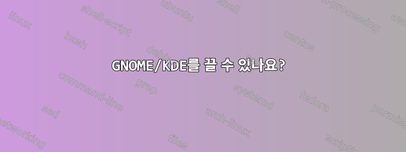 GNOME/KDE를 끌 수 있나요?