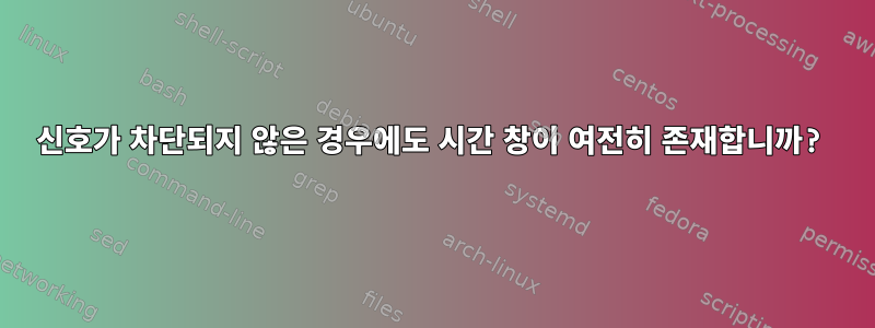 신호가 차단되지 않은 경우에도 시간 창이 여전히 존재합니까?