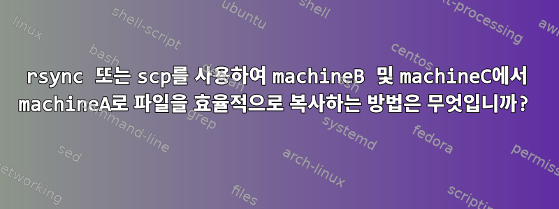 rsync 또는 scp를 사용하여 machineB 및 machineC에서 machineA로 파일을 효율적으로 복사하는 방법은 무엇입니까?