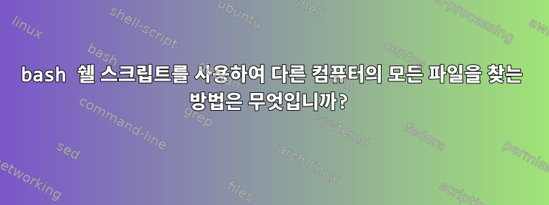 bash 쉘 스크립트를 사용하여 다른 컴퓨터의 모든 파일을 찾는 방법은 무엇입니까?