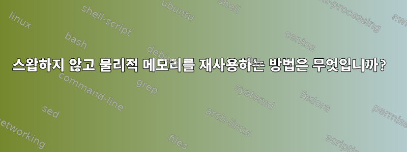 스왑하지 않고 물리적 메모리를 재사용하는 방법은 무엇입니까?