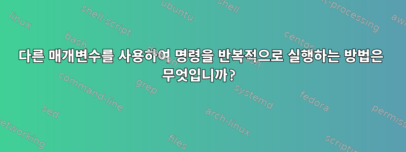 다른 매개변수를 사용하여 명령을 반복적으로 실행하는 방법은 무엇입니까?