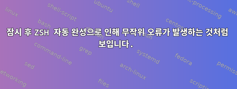 잠시 후 ZSH 자동 완성으로 인해 무작위 오류가 발생하는 것처럼 보입니다.