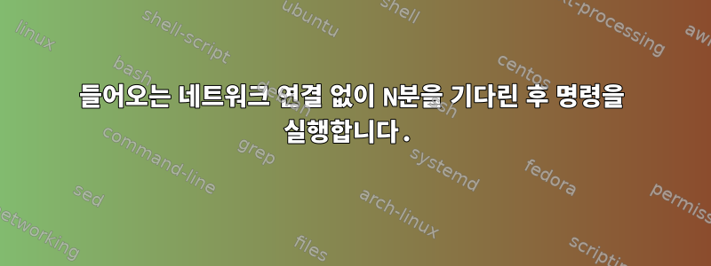 들어오는 네트워크 연결 없이 N분을 기다린 후 명령을 실행합니다.