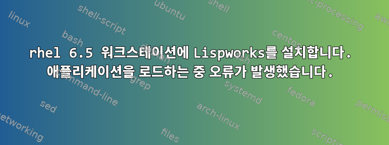 rhel 6.5 워크스테이션에 Lispworks를 설치합니다. 애플리케이션을 로드하는 중 오류가 발생했습니다.