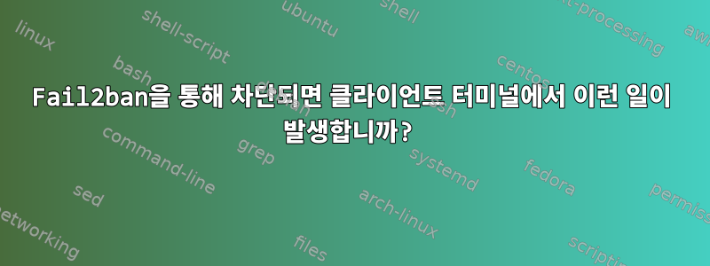 Fail2ban을 통해 차단되면 클라이언트 터미널에서 이런 일이 발생합니까?