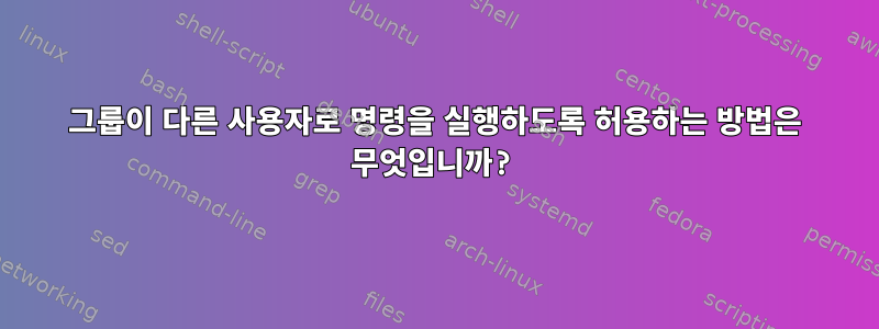 그룹이 다른 사용자로 명령을 실행하도록 허용하는 방법은 무엇입니까?