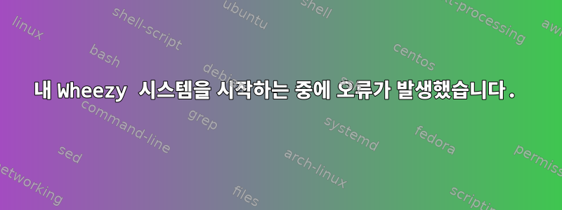 내 Wheezy 시스템을 시작하는 중에 오류가 발생했습니다.