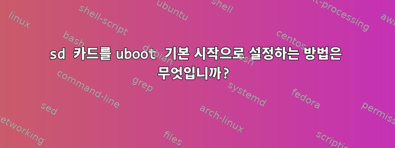 sd 카드를 uboot 기본 시작으로 설정하는 방법은 무엇입니까?