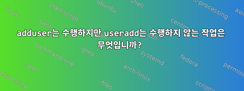 adduser는 수행하지만 useradd는 수행하지 않는 작업은 무엇입니까?