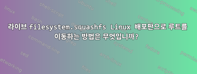 라이브 filesystem.squashfs Linux 배포판으로 루트를 이동하는 방법은 무엇입니까?