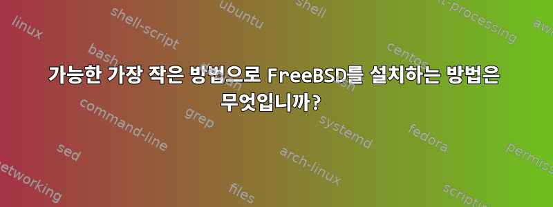 가능한 가장 작은 방법으로 FreeBSD를 설치하는 방법은 무엇입니까?