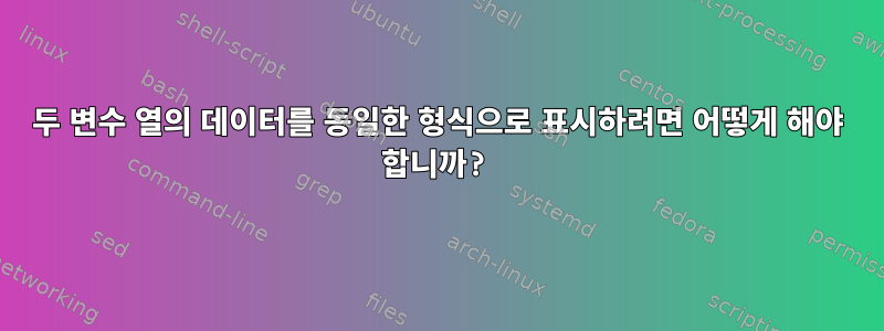 두 변수 열의 데이터를 동일한 형식으로 표시하려면 어떻게 해야 합니까?