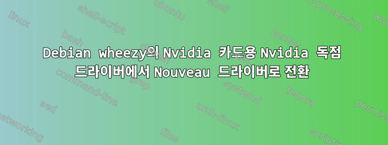 Debian wheezy의 Nvidia 카드용 Nvidia 독점 드라이버에서 Nouveau 드라이버로 전환