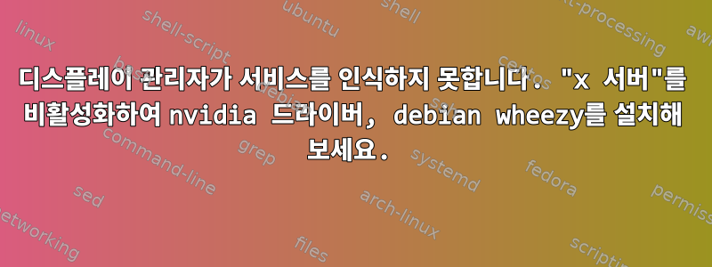 디스플레이 관리자가 서비스를 인식하지 못합니다. "x 서버"를 비활성화하여 nvidia 드라이버, debian wheezy를 설치해 보세요.