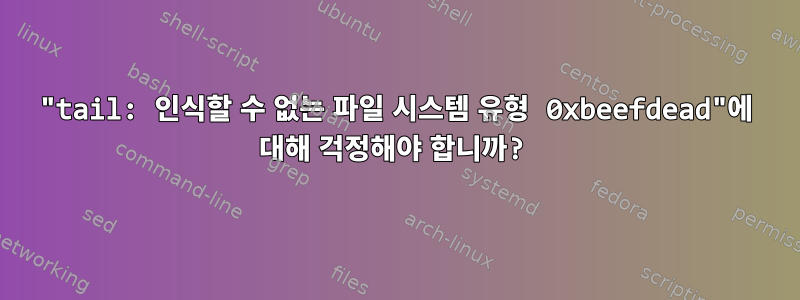 "tail: 인식할 수 없는 파일 시스템 유형 0xbeefdead"에 대해 걱정해야 합니까?