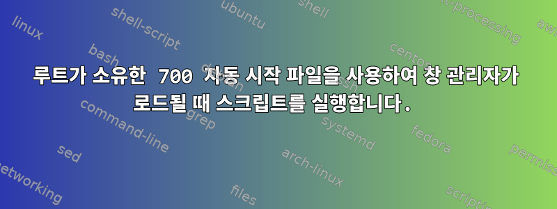 루트가 소유한 700 자동 시작 파일을 사용하여 창 관리자가 로드될 때 스크립트를 실행합니다.