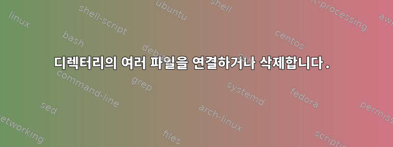 디렉터리의 여러 파일을 연결하거나 삭제합니다.