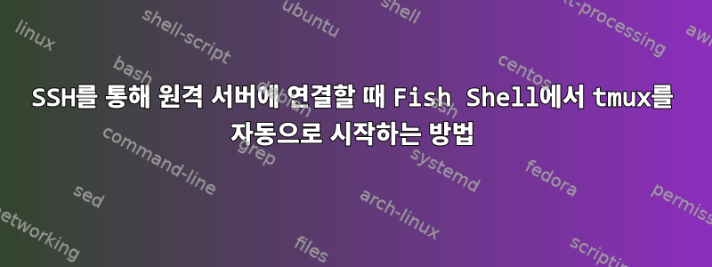 SSH를 통해 원격 서버에 연결할 때 Fish Shell에서 tmux를 자동으로 시작하는 방법