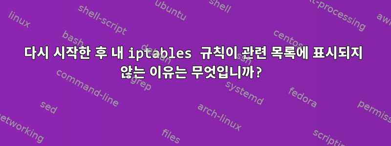 다시 시작한 후 내 iptables 규칙이 관련 목록에 표시되지 않는 이유는 무엇입니까?