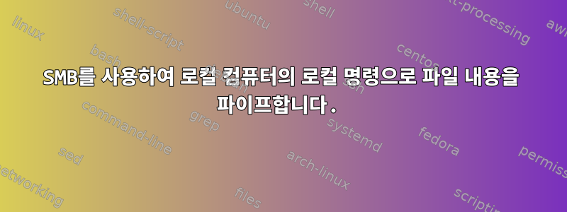 SMB를 사용하여 로컬 컴퓨터의 로컬 명령으로 파일 내용을 파이프합니다.