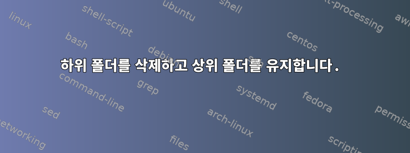 하위 폴더를 삭제하고 상위 폴더를 유지합니다.