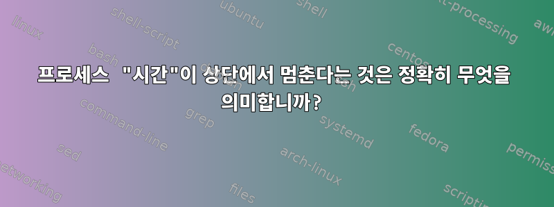 프로세스 "시간"이 상단에서 멈춘다는 것은 정확히 무엇을 의미합니까?