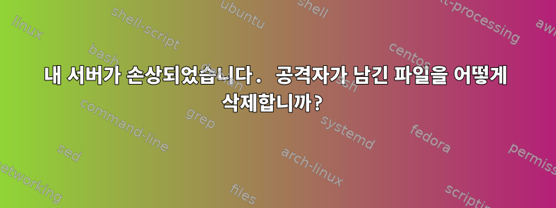 내 서버가 손상되었습니다. 공격자가 남긴 파일을 어떻게 삭제합니까?