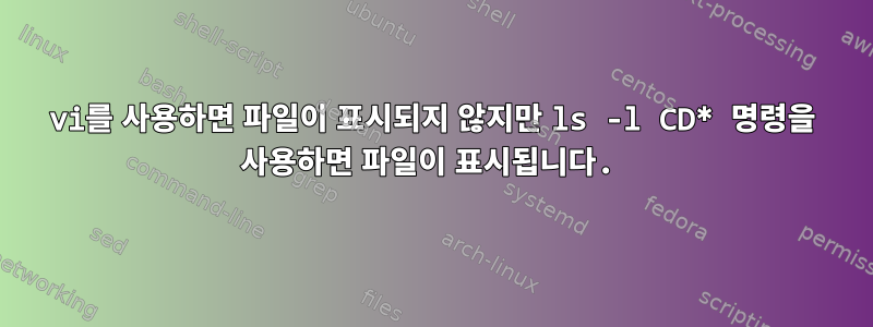 vi를 사용하면 파일이 표시되지 않지만 ls -l CD* 명령을 사용하면 파일이 표시됩니다.